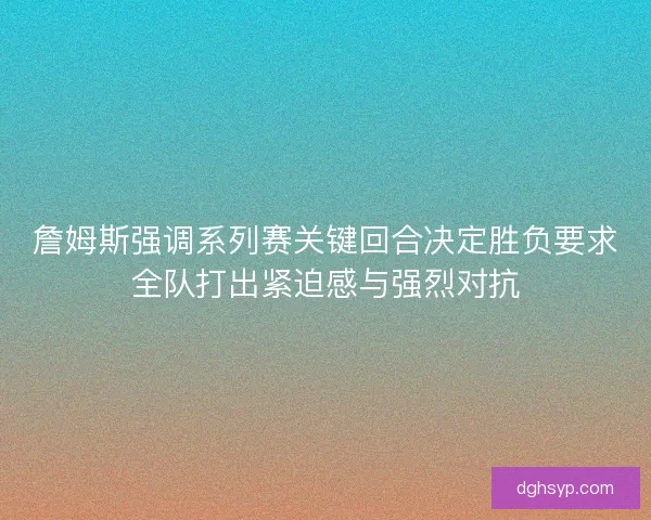詹姆斯强调系列赛关键回合决定胜负要求全队打出紧迫感与强烈对抗