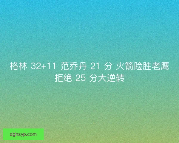 格林 32+11 范乔丹 21 分 火箭险胜老鹰拒绝 25 分大逆转