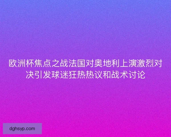 欧洲杯焦点之战法国对奥地利上演激烈对决引发球迷狂热热议和战术讨论