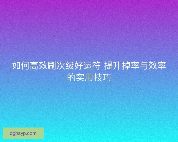 如何高效刷次级好运符 提升掉率与效率的实用技巧