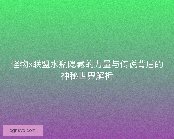 怪物x联盟水瓶隐藏的力量与传说背后的神秘世界解析 怪物x联盟水瓶隐藏的力量与传说背后的神秘世界解析