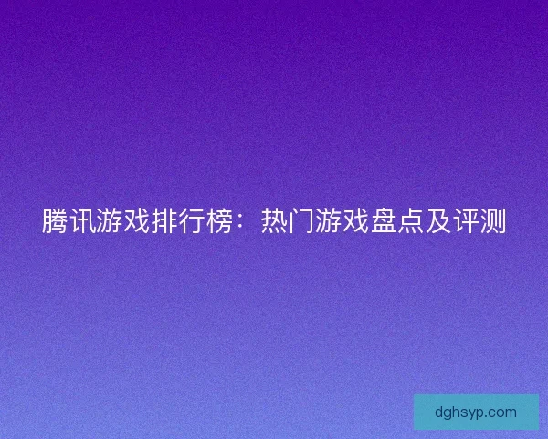 腾讯游戏排行榜：热门游戏盘点及评测