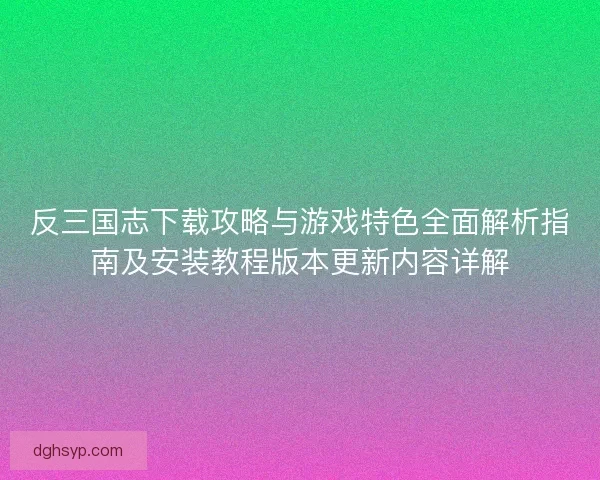 反三国志下载攻略与游戏特色全面解析指南及安装教程版本更新内容详解