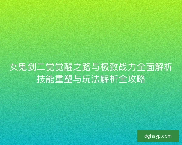 女鬼剑二觉觉醒之路与极致战力全面解析技能重塑与玩法解析全攻略
