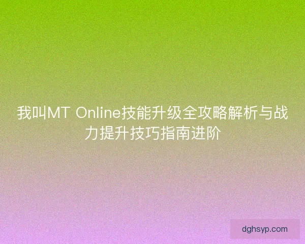我叫MT Online技能升级全攻略解析与战力提升技巧指南进阶