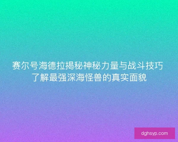 赛尔号海德拉揭秘神秘力量与战斗技巧 了解最强深海怪兽的真实面貌 赛尔号海德拉揭秘神秘力量与战斗技巧 了解最强深海怪兽的真实面貌