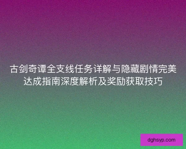 古剑奇谭全支线任务详解与隐藏剧情完美达成指南深度解析及奖励获取技巧