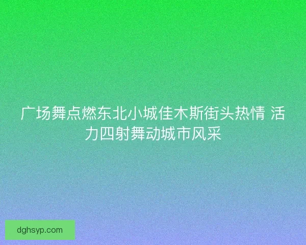 广场舞点燃东北小城佳木斯街头热情 活力四射舞动城市风采 广场舞点燃东北小城佳木斯街头热情 活力四射舞动城市风采