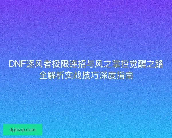 DNF逐风者极限连招与风之掌控觉醒之路全解析实战技巧深度指南