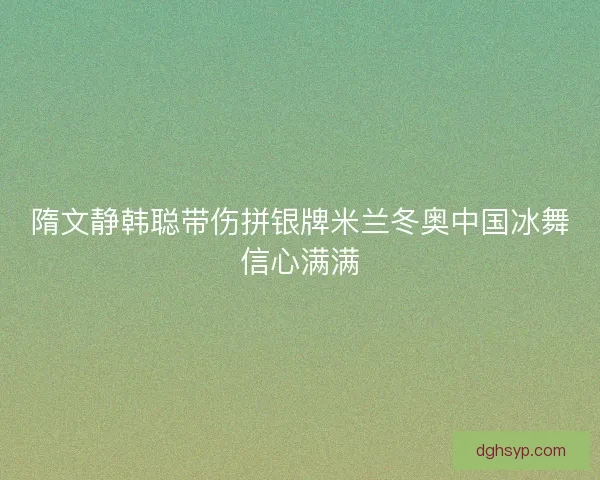 隋文静韩聪带伤拼银牌米兰冬奥中国冰舞信心满满