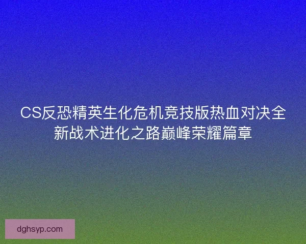 CS反恐精英生化危机竞技版热血对决全新战术进化之路巅峰荣耀篇章