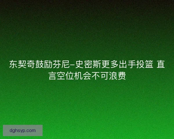 东契奇鼓励芬尼-史密斯更多出手投篮 直言空位机会不可浪费