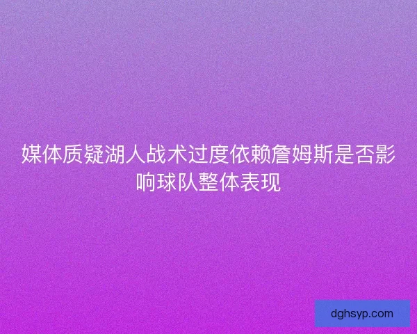 媒体质疑湖人战术过度依赖詹姆斯是否影响球队整体表现