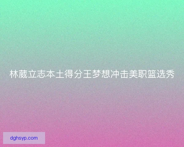 林葳立志本土得分王梦想冲击美职篮选秀