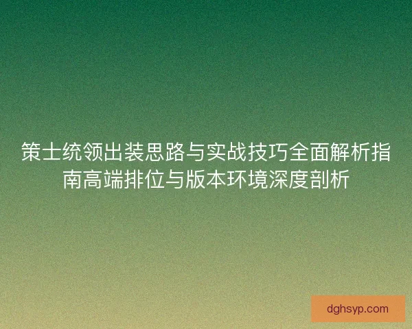 策士统领出装思路与实战技巧全面解析指南高端排位与版本环境深度剖析