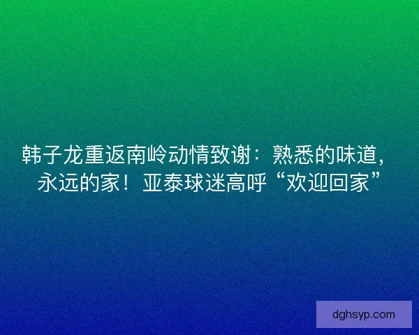 韩子龙重返南岭动情致谢:熟悉的味道,永远的家!亚泰球迷高呼 “欢迎回家” 韩子龙重返南岭动情致谢:熟悉的味道,永远的家!亚泰球迷高呼 “欢迎回家”