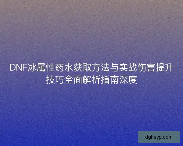 DNF冰属性药水获取方法与实战伤害提升技巧全面解析指南深度