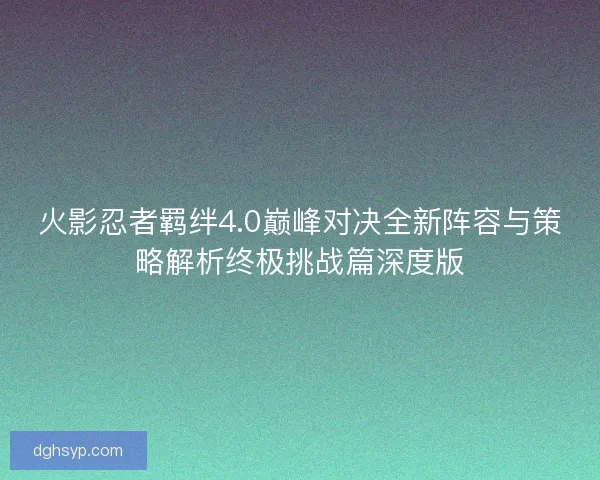 火影忍者羁绊4.0巅峰对决全新阵容与策略解析终极挑战篇深度版