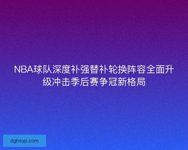 NBA球队深度补强替补轮换阵容全面升级冲击季后赛争冠新格局