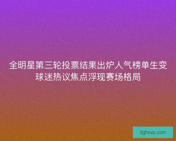 全明星第三轮投票结果出炉人气榜单生变球迷热议焦点浮现赛场格局