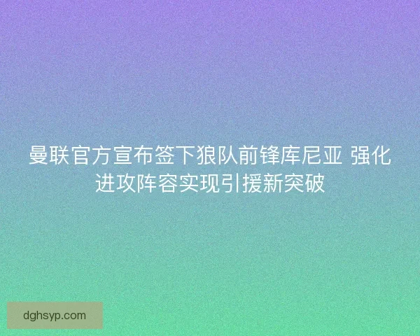 曼联官方宣布签下狼队前锋库尼亚 强化进攻阵容实现引援新突破 曼联官方宣布签下狼队前锋库尼亚 强化进攻阵容实现引援新突破