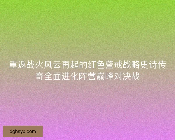 重返战火风云再起的红色警戒战略史诗传奇全面进化阵营巅峰对决战 重返战火风云再起的红色警戒战略史诗传奇全面进化阵营巅峰对决战