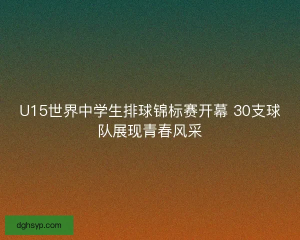 U15世界中学生排球锦标赛开幕 30支球队展现青春风采 U15世界中学生排球锦标赛开幕 30支球队展现青春风采