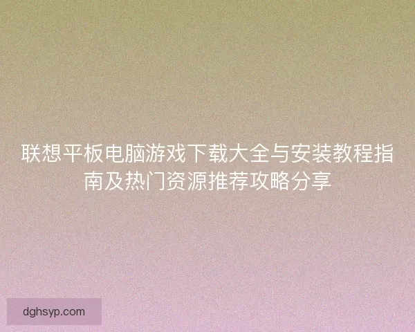 联想平板电脑游戏下载大全与安装教程指南及热门资源推荐攻略分享