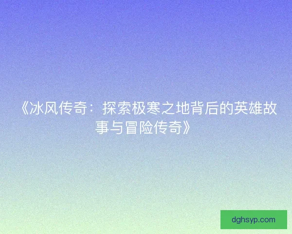《冰风传奇：探索极寒之地背后的英雄故事与冒险传奇》