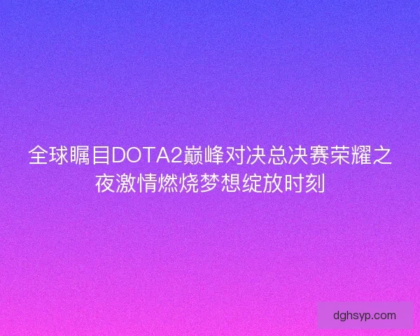 全球瞩目DOTA2巅峰对决总决赛荣耀之夜激情燃烧梦想绽放时刻