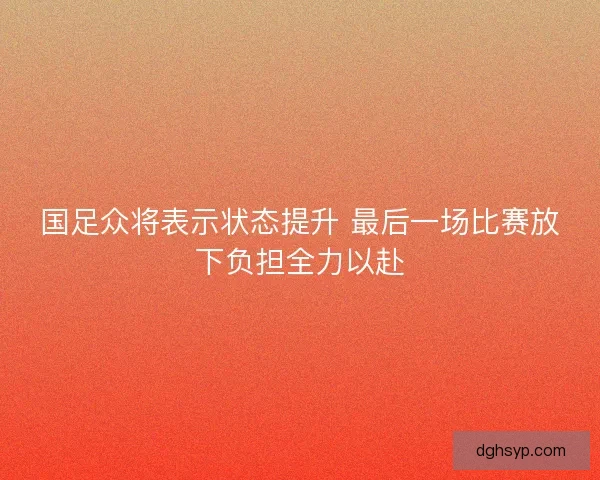 国足众将表示状态提升 最后一场比赛放下负担全力以赴