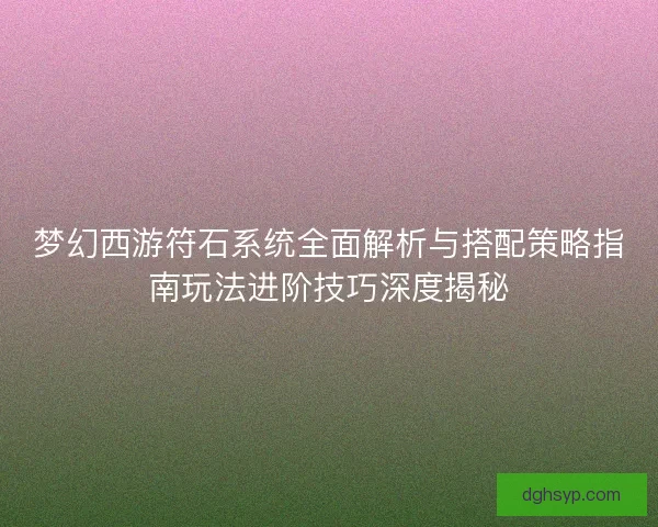 梦幻西游符石系统全面解析与搭配策略指南玩法进阶技巧深度揭秘