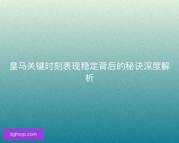 皇马关键时刻表现稳定背后的秘诀深度解析